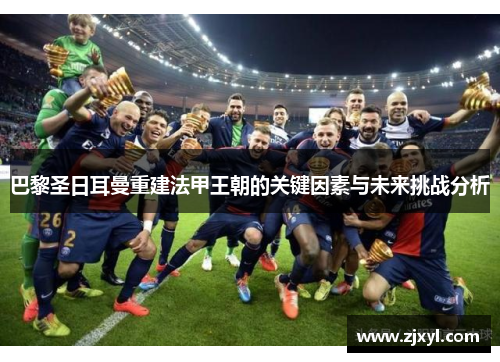 巴黎圣日耳曼重建法甲王朝的关键因素与未来挑战分析 巴黎圣日耳曼重建法甲王朝的关键因素与未来挑战分析