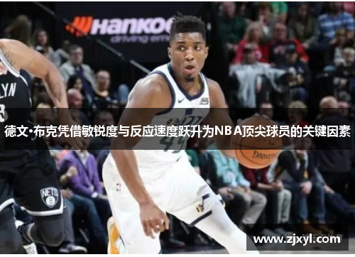 德文·布克凭借敏锐度与反应速度跃升为NBA顶尖球员的关键因素