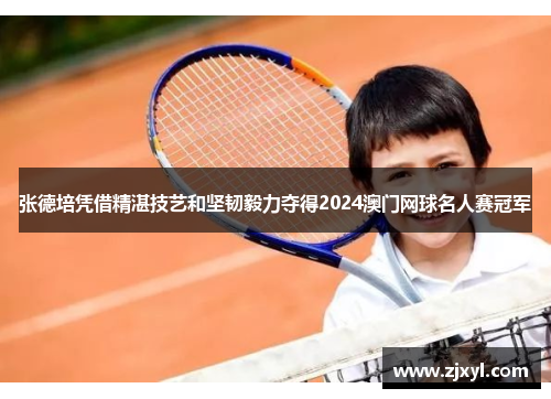 张德培凭借精湛技艺和坚韧毅力夺得2024澳门网球名人赛冠军